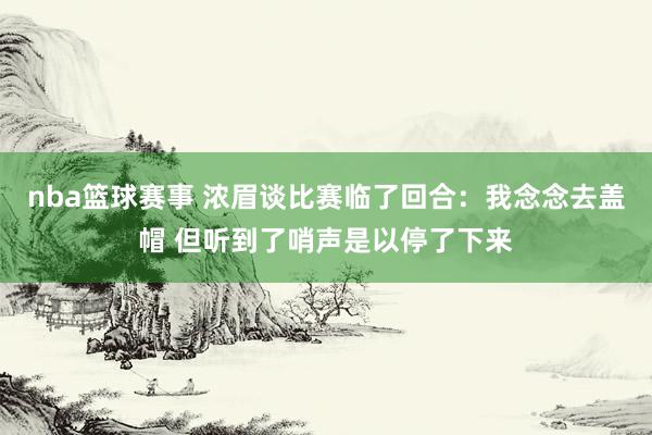 nba篮球赛事 浓眉谈比赛临了回合：我念念去盖帽 但听到了哨声是以停了下来