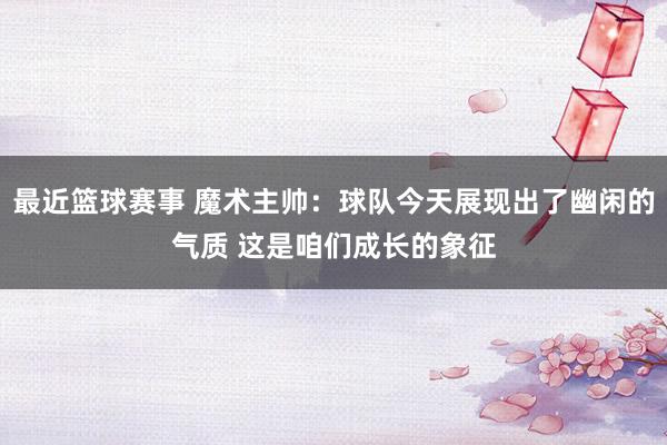 最近篮球赛事 魔术主帅：球队今天展现出了幽闲的气质 这是咱们成长的象征