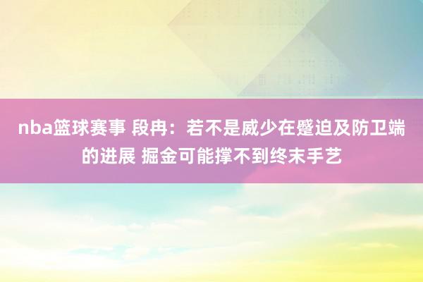 nba篮球赛事 段冉：若不是威少在蹙迫及防卫端的进展 掘金可能撑不到终末手艺