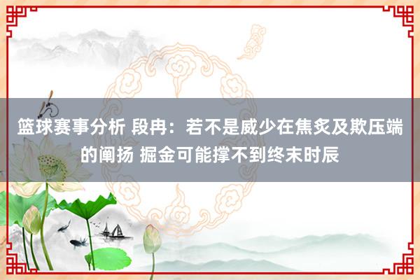 篮球赛事分析 段冉：若不是威少在焦炙及欺压端的阐扬 掘金可能撑不到终末时辰