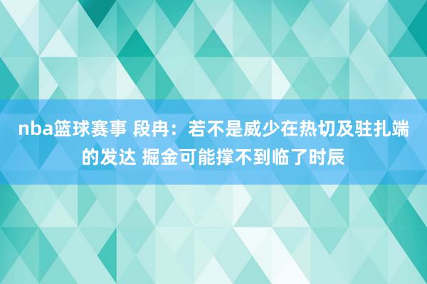 nba篮球赛事 段冉：若不是威少在热切及驻扎端的发达 掘金可能撑不到临了时辰