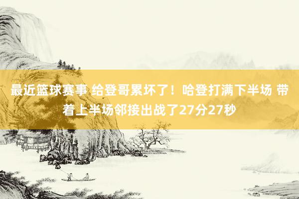 最近篮球赛事 给登哥累坏了！哈登打满下半场 带着上半场邻接出战了27分27秒