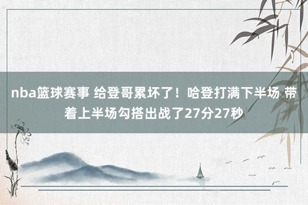 nba篮球赛事 给登哥累坏了！哈登打满下半场 带着上半场勾搭出战了27分27秒