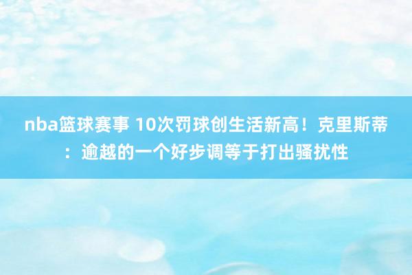 nba篮球赛事 10次罚球创生活新高！克里斯蒂：逾越的一个好步调等于打出骚扰性