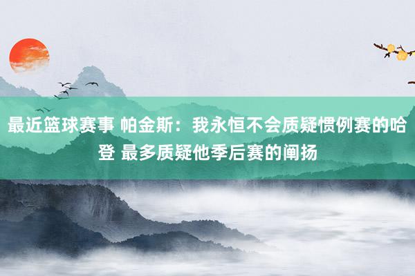 最近篮球赛事 帕金斯：我永恒不会质疑惯例赛的哈登 最多质疑他季后赛的阐扬