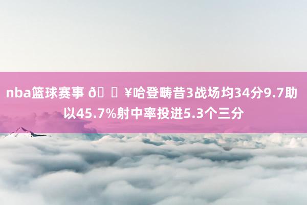 nba篮球赛事 🔥哈登畴昔3战场均34分9.7助 以45.7%射中率投进5.3个三分