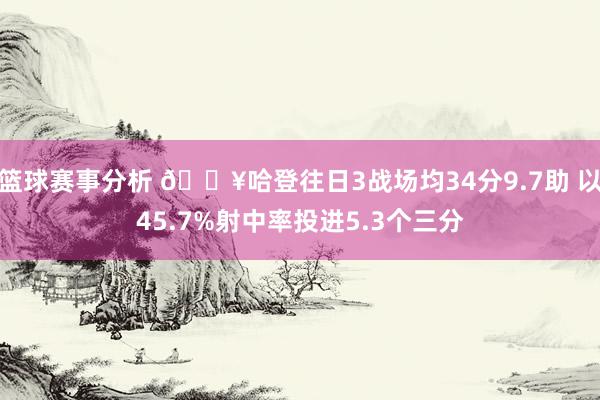 篮球赛事分析 🔥哈登往日3战场均34分9.7助 以45.7%射中率投进5.3个三分