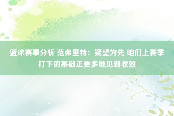 篮球赛事分析 范弗里特：疑望为先 咱们上赛季打下的基础正更多地见到收效