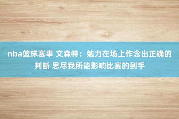 nba篮球赛事 文森特：勉力在场上作念出正确的判断 思尽我所能影响比赛的到手