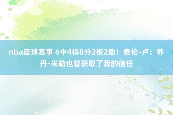 nba篮球赛事 6中4得8分2板2助！泰伦-卢：乔丹-米勒也曾获取了我的信任