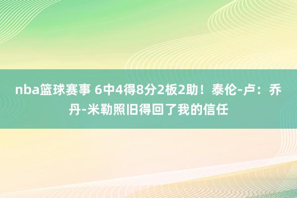 nba篮球赛事 6中4得8分2板2助！泰伦-卢：乔丹-米勒照旧得回了我的信任