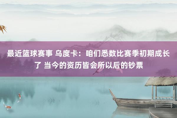 最近篮球赛事 乌度卡：咱们悉数比赛季初期成长了 当今的资历皆会所以后的钞票