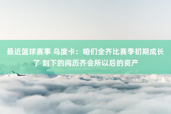 最近篮球赛事 乌度卡：咱们全齐比赛季初期成长了 刻下的阅历齐会所以后的资产