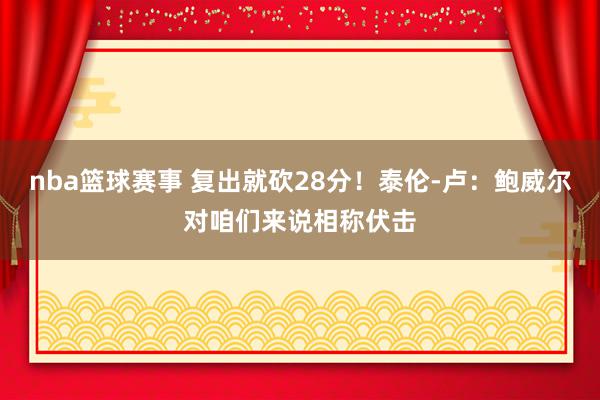 nba篮球赛事 复出就砍28分！泰伦-卢：鲍威尔对咱们来说相称伏击