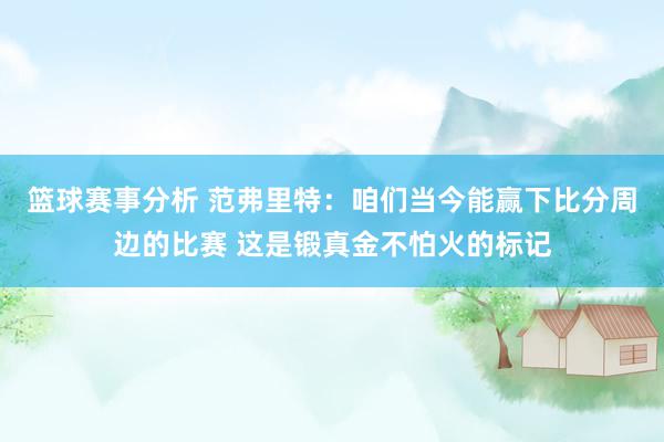 篮球赛事分析 范弗里特：咱们当今能赢下比分周边的比赛 这是锻真金不怕火的标记