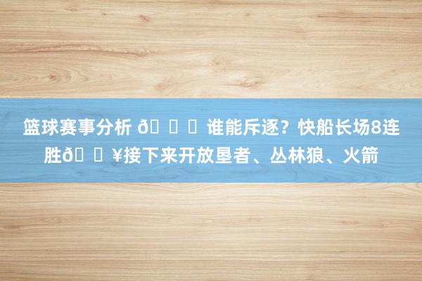 篮球赛事分析 😉谁能斥逐？快船长场8连胜🔥接下来开放垦者、丛林狼、火箭