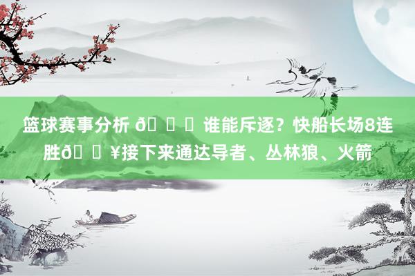 篮球赛事分析 😉谁能斥逐？快船长场8连胜🔥接下来通达导者、丛林狼、火箭