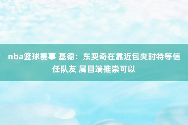 nba篮球赛事 基德：东契奇在靠近包夹时特等信任队友 属目端推崇可以