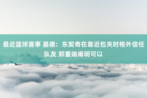 最近篮球赛事 基德：东契奇在靠近包夹时格外信任队友 郑重端阐明可以