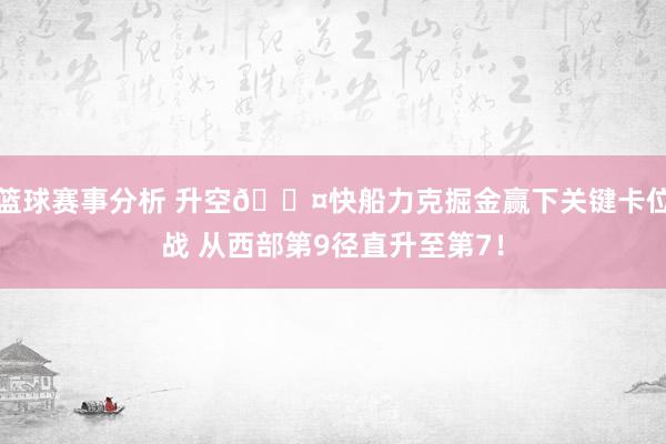 篮球赛事分析 升空😤快船力克掘金赢下关键卡位战 从西部第9径直升至第7！