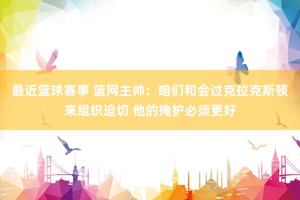 最近篮球赛事 篮网主帅：咱们和会过克拉克斯顿来组织迫切 他的掩护必须更好