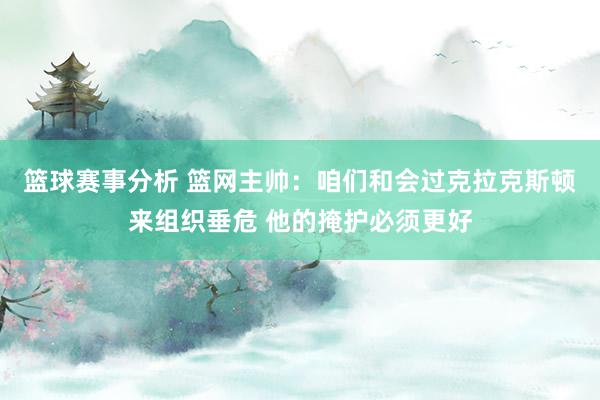 篮球赛事分析 篮网主帅：咱们和会过克拉克斯顿来组织垂危 他的掩护必须更好