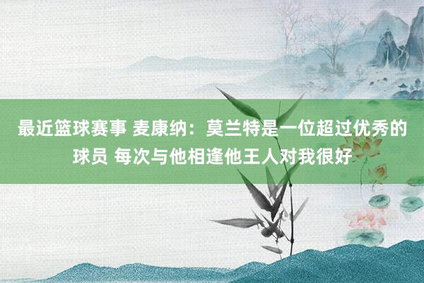 最近篮球赛事 麦康纳：莫兰特是一位超过优秀的球员 每次与他相逢他王人对我很好