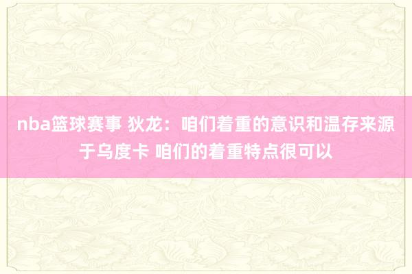 nba篮球赛事 狄龙：咱们着重的意识和温存来源于乌度卡 咱们的着重特点很可以