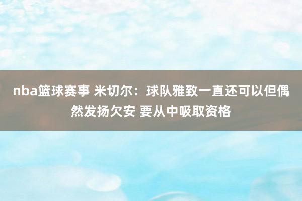 nba篮球赛事 米切尔：球队雅致一直还可以但偶然发扬欠安 要从中吸取资格