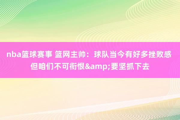 nba篮球赛事 篮网主帅：球队当今有好多挫败感 但咱们不可衔恨&要坚抓下去