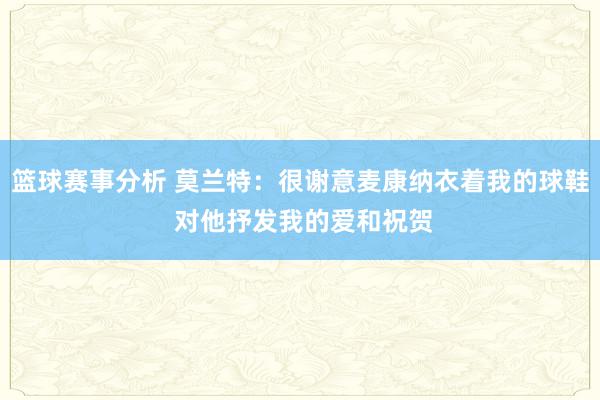 篮球赛事分析 莫兰特：很谢意麦康纳衣着我的球鞋 对他抒发我的爱和祝贺