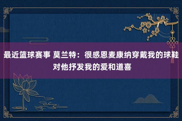 最近篮球赛事 莫兰特：很感恩麦康纳穿戴我的球鞋 对他抒发我的爱和道喜