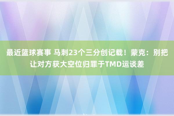 最近篮球赛事 马刺23个三分创记载！蒙克：别把让对方获大空位归罪于TMD运谈差