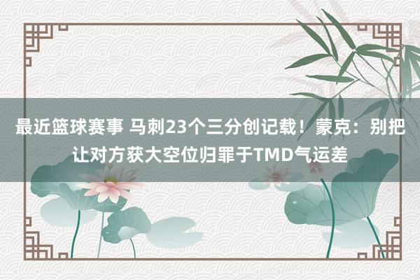 最近篮球赛事 马刺23个三分创记载！蒙克：别把让对方获大空位归罪于TMD气运差