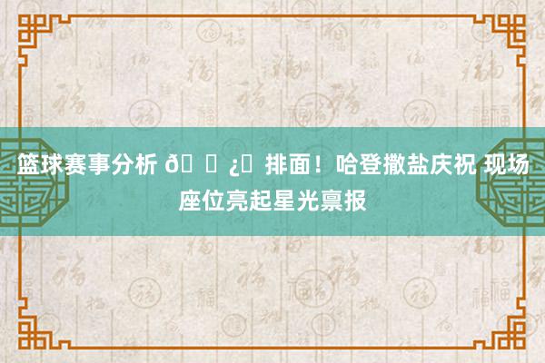 篮球赛事分析 🐿️排面！哈登撒盐庆祝 现场座位亮起星光禀报