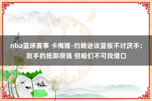 nba篮球赛事 卡梅隆-约翰逊谈篮板不讨厌手：敌手的抵御很强 但咱们不可找借口