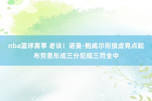 nba篮球赛事 老谈！诺曼-鲍威尔衔接虚晃点起布劳恩形成三分犯规三罚全中