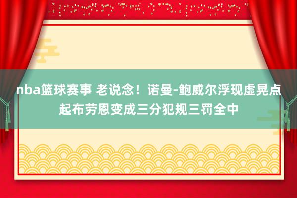 nba篮球赛事 老说念！诺曼-鲍威尔浮现虚晃点起布劳恩变成三分犯规三罚全中