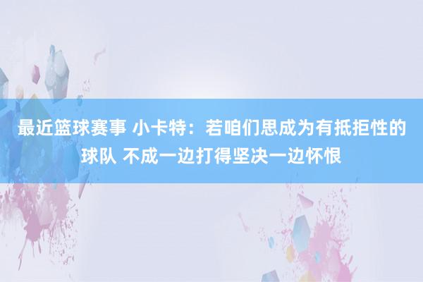 最近篮球赛事 小卡特：若咱们思成为有抵拒性的球队 不成一边打得坚决一边怀恨