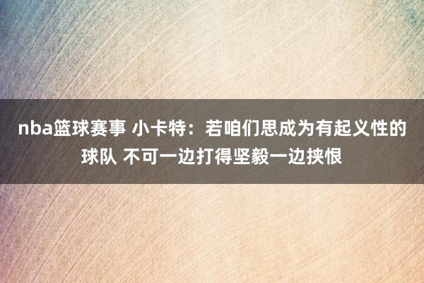 nba篮球赛事 小卡特：若咱们思成为有起义性的球队 不可一边打得坚毅一边挟恨