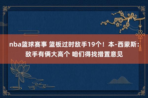 nba篮球赛事 篮板过时敌手19个！本-西蒙斯：敌手有俩大高个 咱们得找措置意见