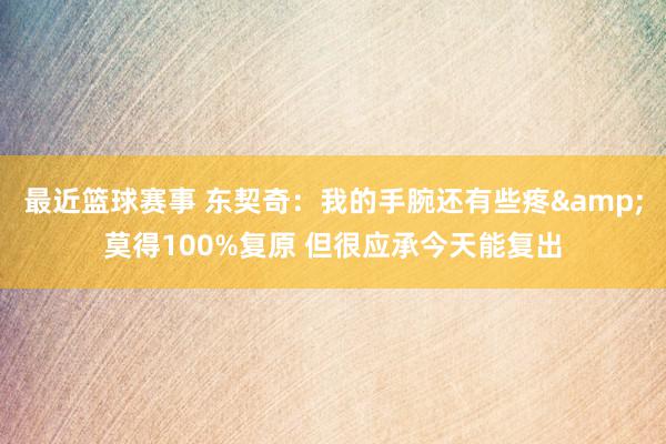 最近篮球赛事 东契奇：我的手腕还有些疼&莫得100%复原 但很应承今天能复出