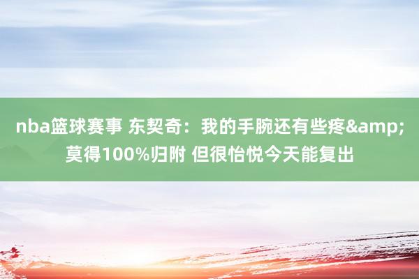 nba篮球赛事 东契奇：我的手腕还有些疼&莫得100%归附 但很怡悦今天能复出