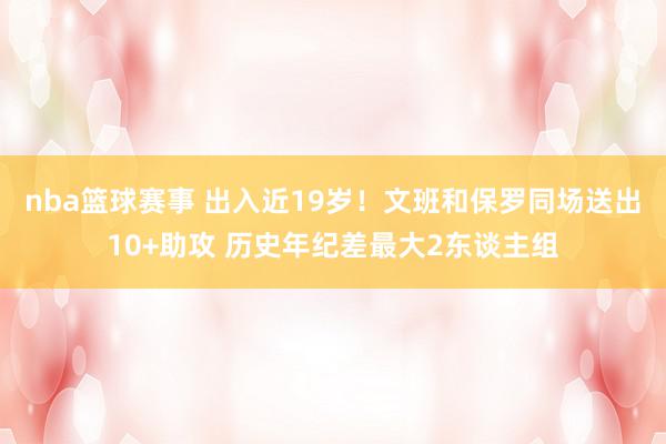 nba篮球赛事 出入近19岁！文班和保罗同场送出10+助攻 历史年纪差最大2东谈主组