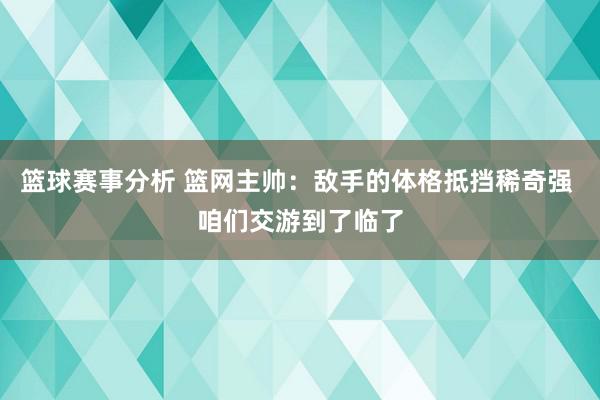 篮球赛事分析 篮网主帅：敌手的体格抵挡稀奇强 咱们交游到了临了