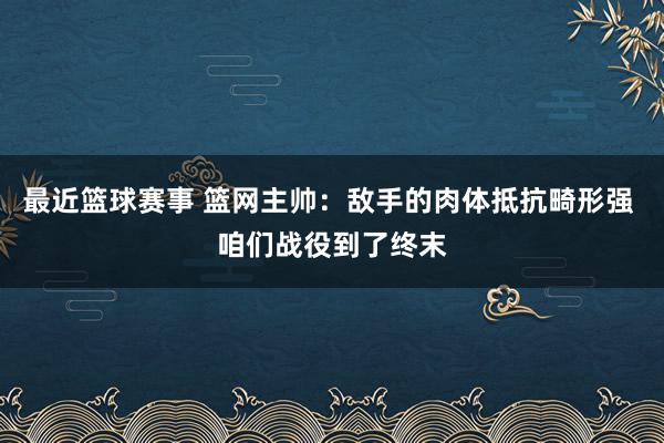 最近篮球赛事 篮网主帅：敌手的肉体抵抗畸形强 咱们战役到了终末