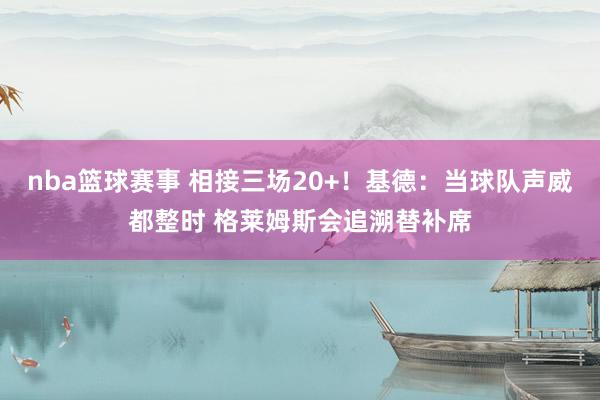 nba篮球赛事 相接三场20+！基德：当球队声威都整时 格莱姆斯会追溯替补席