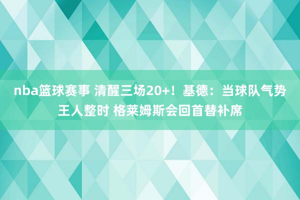 nba篮球赛事 清醒三场20+！基德：当球队气势王人整时 格莱姆斯会回首替补席