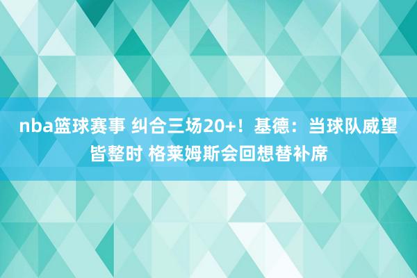 nba篮球赛事 纠合三场20+！基德：当球队威望皆整时 格莱姆斯会回想替补席