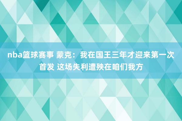 nba篮球赛事 蒙克：我在国王三年才迎来第一次首发 这场失利遭殃在咱们我方